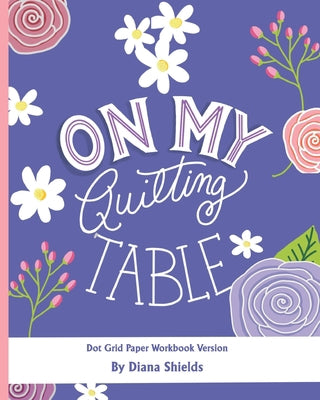 On My Quilting Table Workbook: Quilting Journal and Quilt Log